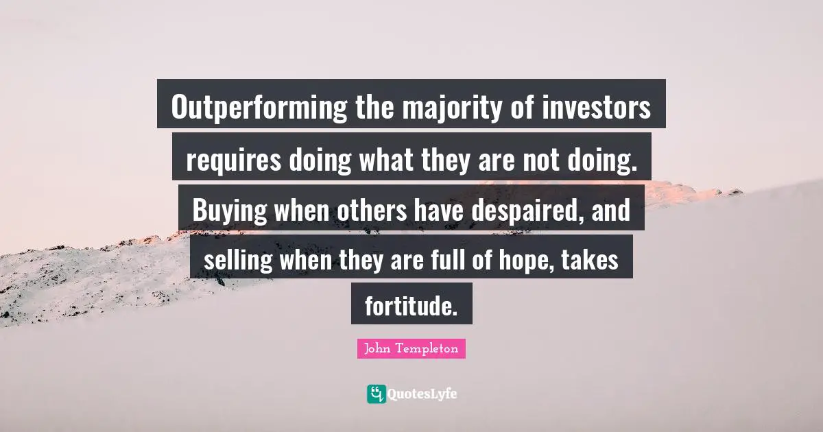 Outperforming the majority of investors requires doing what they are not doing. Buying when others have despaired, and selling when they are full of hope, takes fortitude.