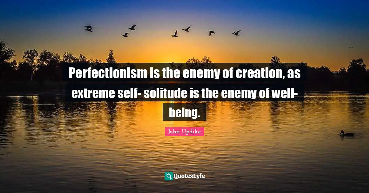 Perfectionism is the enemy of creation, as extreme self- solitude is the enemy of well- being.