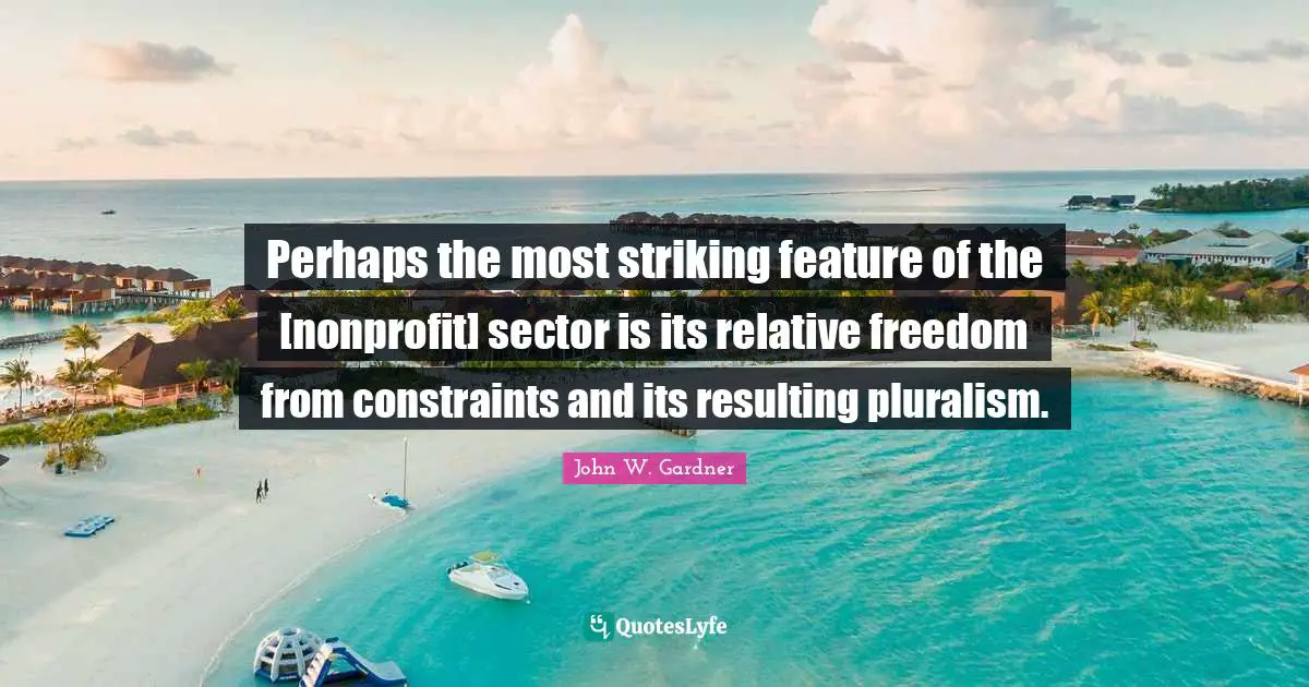 John W. Gardner Quotes: "Perhaps the most striking feature of the [nonprofit] sector is its relative freedom from constraints and its resulting pluralism."