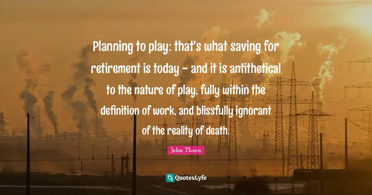 Planning to play: that's what saving for retirement is today - and it is antithetical to the nature of play, fully within the definition of work, and blissfully ignorant of the reality of death.