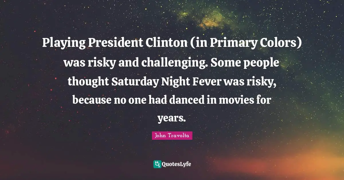 President Clinton Quotes: "Playing President Clinton (in Primary Colors) was risky and challenging. Some people thought Saturday Night Fever was risky, because no one had danced in movies for years."