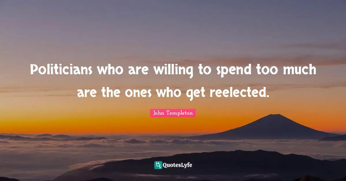 Politicians who are willing to spend too much are the ones who get reelected.