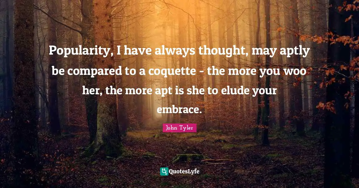 John Tyler Quotes: "Popularity, I have always thought, may aptly be compared to a coquette - the more you woo her, the more apt is she to elude your embrace."