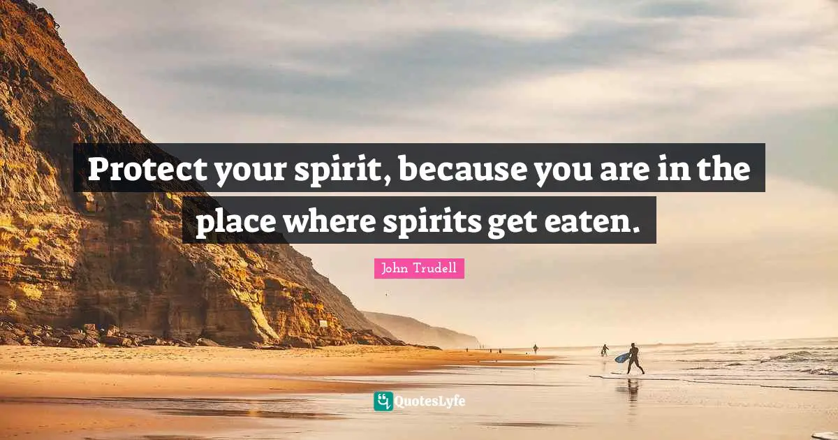 John Trudell Quotes: Protect your spirit, because you are in the place where spirits get eaten.