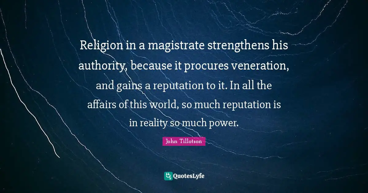 Religion in a magistrate strengthens his authority, because it procures veneration, and gains a reputation to it. In all the affairs of this world, so much reputation is in reality so much power.