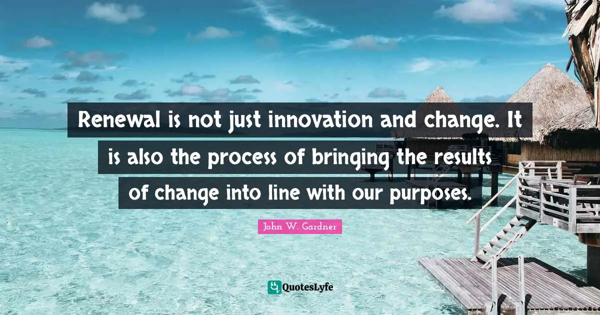 John W. Gardner Quotes: "Renewal is not just innovation and change. It is also the process of bringing the results of change into line with our purposes."
