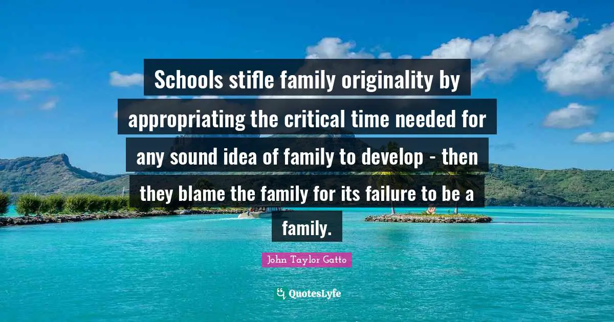 John Taylor Gatto Quotes: "Schools stifle family originality by appropriating the critical time needed for any sound idea of family to develop - then they blame the family for its failure to be a family."