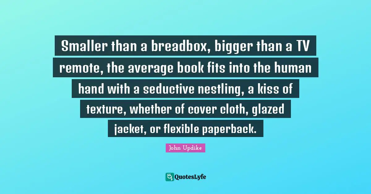 Smaller than a breadbox, bigger than a TV remote, the average book fits into the human hand with a seductive nestling, a kiss of texture, whether of cover cloth, glazed jacket, or flexible paperback.