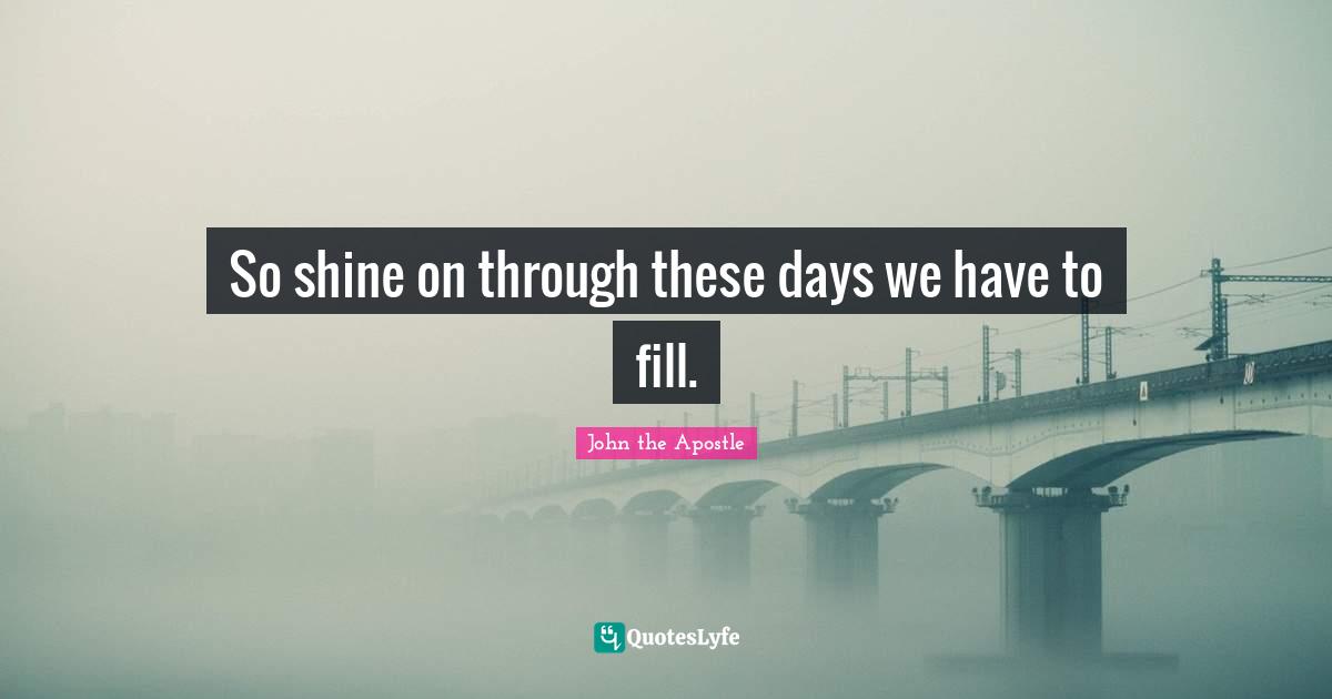 John The Apostle Quotes: "So shine on through these days we have to fill."