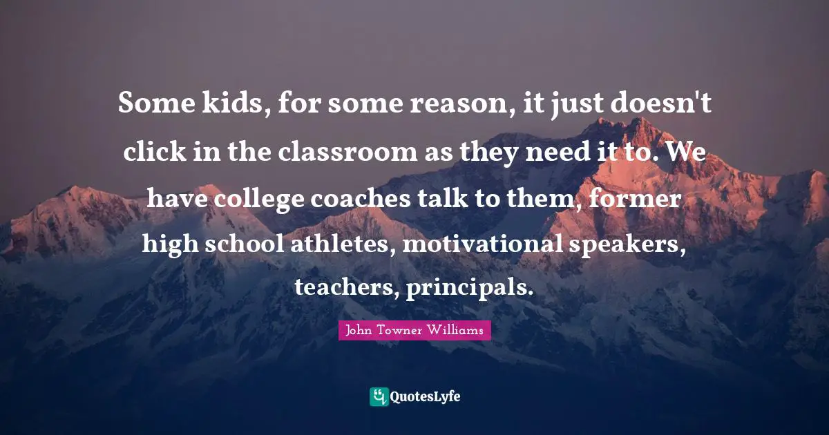 Motivational Speakers Quotes: "Some kids, for some reason, it just doesn't click in the classroom as they need it to. We have college coaches talk to them, former high school athletes, motivational speakers, teachers, principals."