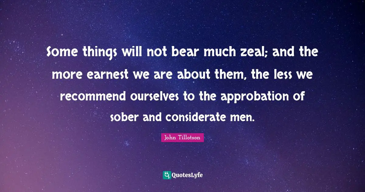 Some things will not bear much zeal; and the more earnest we are about them, the less we recommend ourselves to the approbation of sober and considerate men.