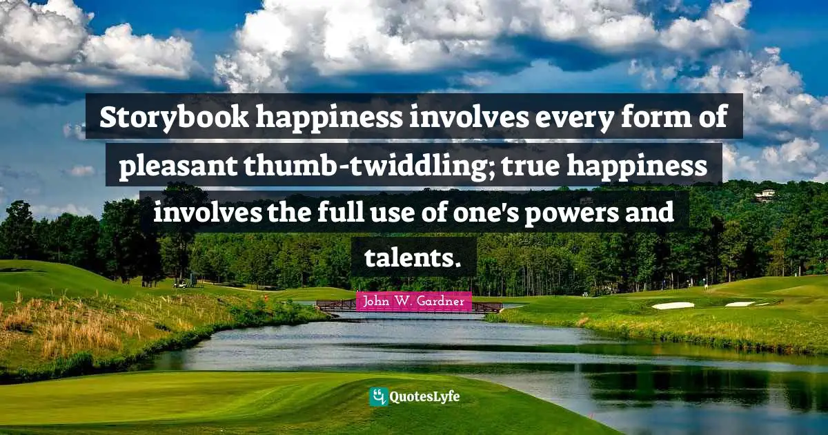 John W. Gardner Quotes: "Storybook happiness involves every form of pleasant thumb-twiddling; true happiness involves the full use of one's powers and talents."