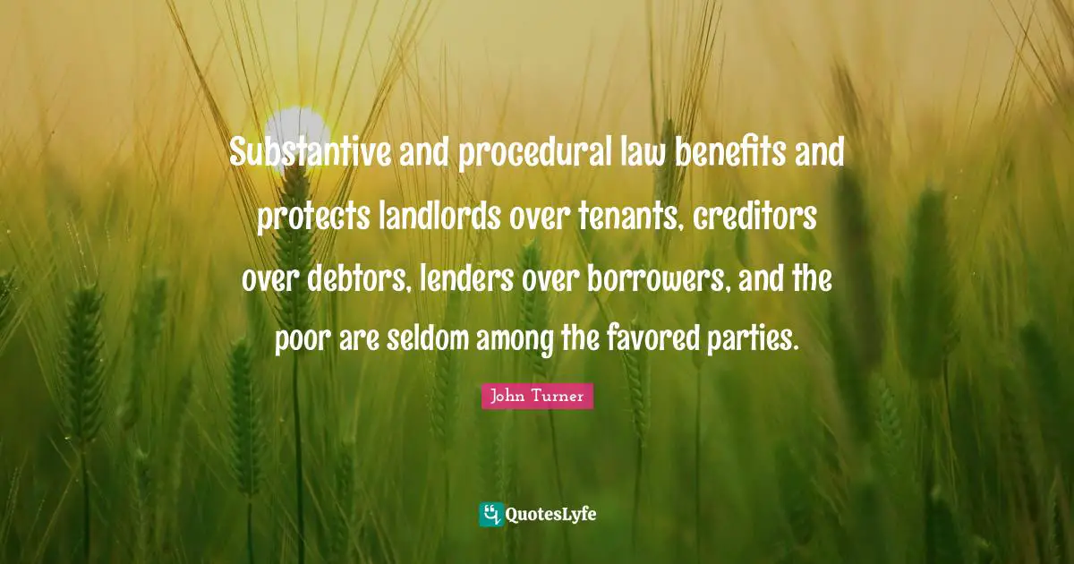 John Turner Quotes: "Substantive and procedural law benefits and protects landlords over tenants, creditors over debtors, lenders over borrowers, and the poor are seldom among the favored parties."