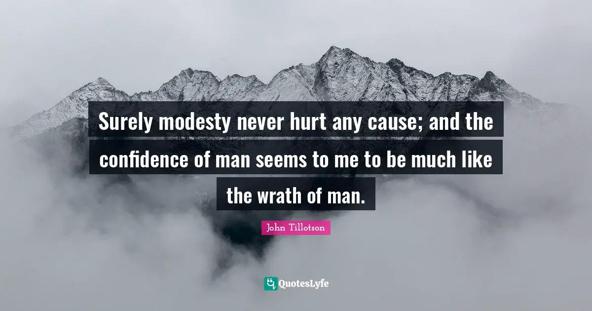 Surely modesty never hurt any cause; and the confidence of man seems to me to be much like the wrath of man.