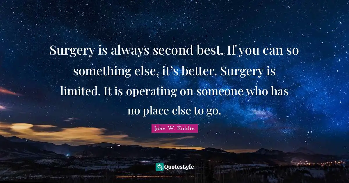 Surgery is always second best. If you can so something else, it’s better. Surgery is limited. It is operating on someone who has no place else to go.