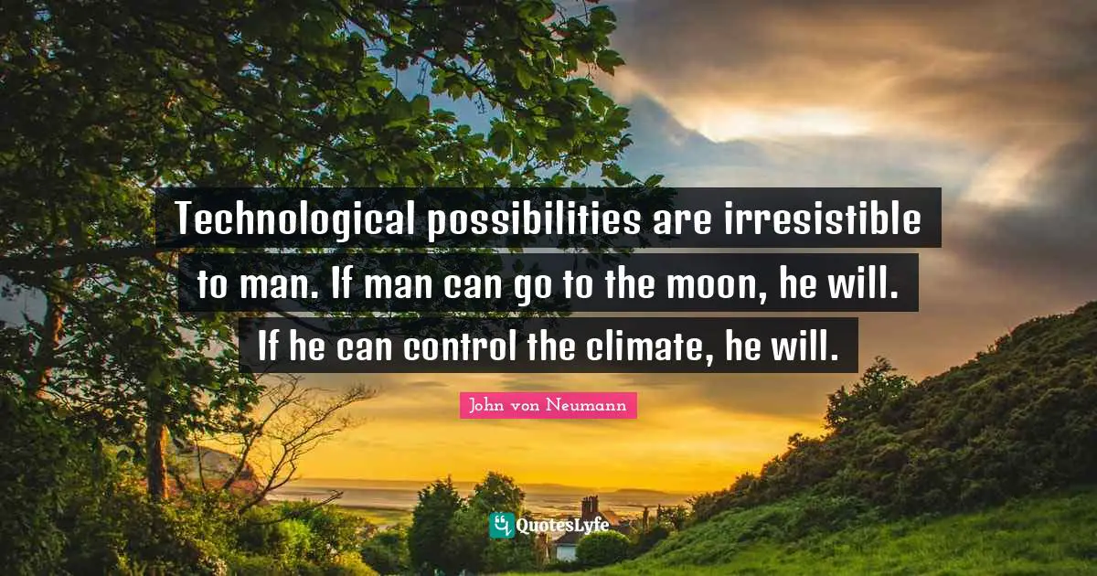 Climate Quotes: "Technological possibilities are irresistible to man. If man can go to the moon, he will. If he can control the climate, he will."