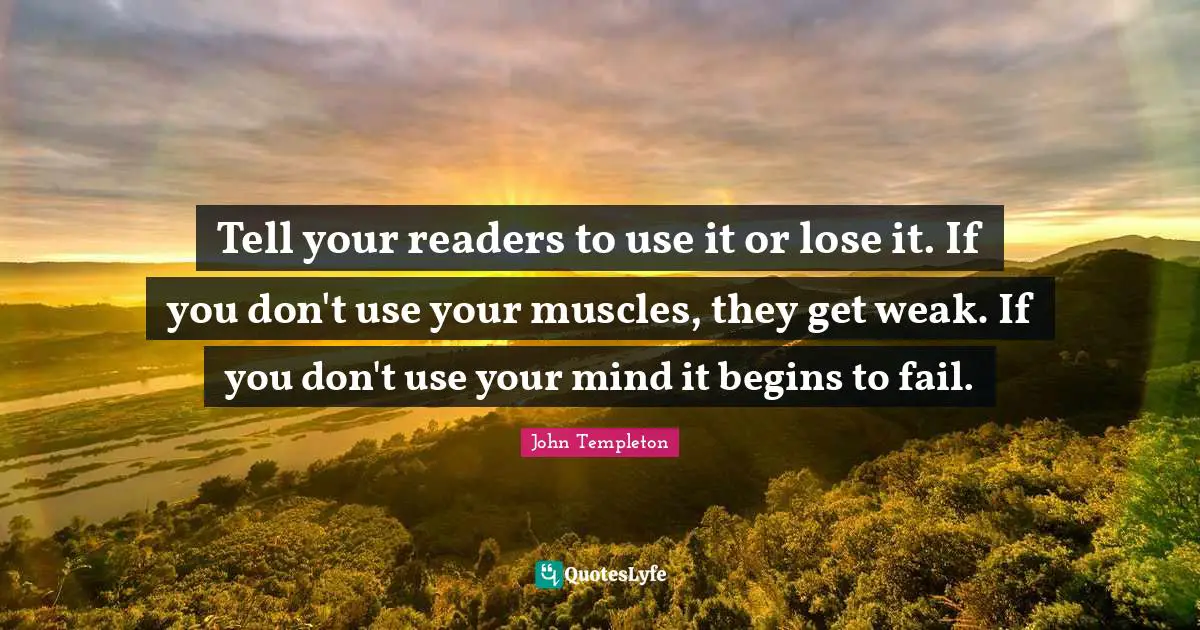 Tell your readers to use it or lose it. If you don't use your muscles, they get weak. If you don't use your mind it begins to fail.