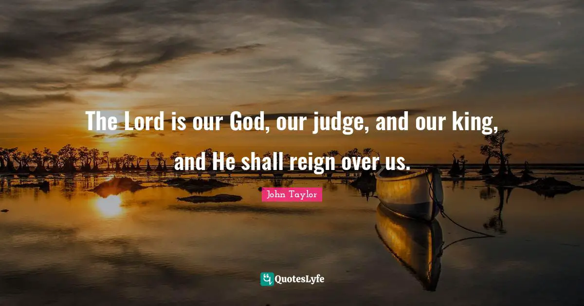 The Lord is our God, our judge, and our king, and He shall reign over us.