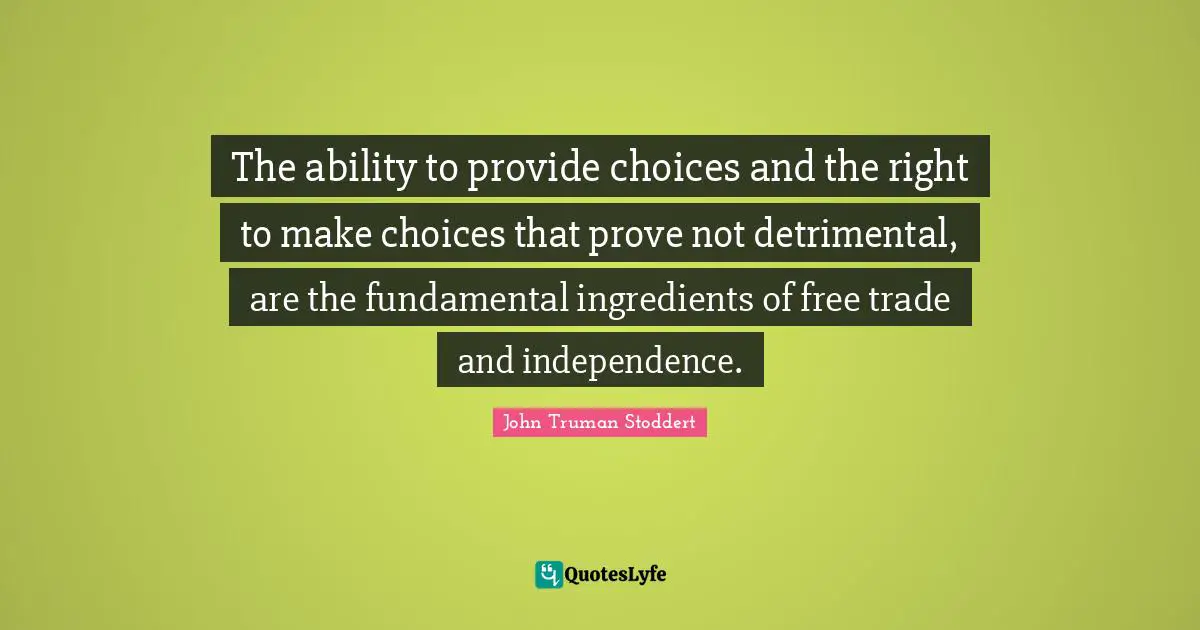 The ability to provide choices and the right to make choices that prove not detrimental, are the fundamental ingredients of free trade and independence.
