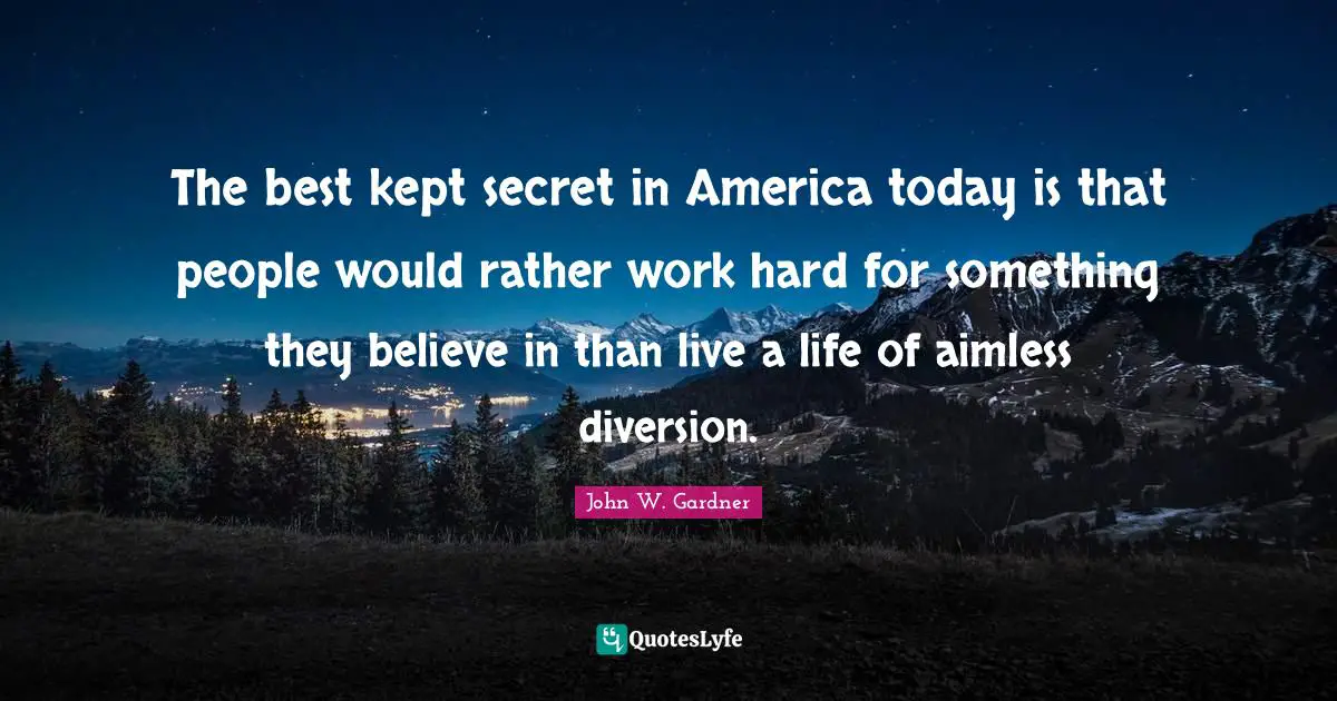 John W. Gardner Quotes: "The best kept secret in America today is that people would rather work hard for something they believe in than live a life of aimless diversion."