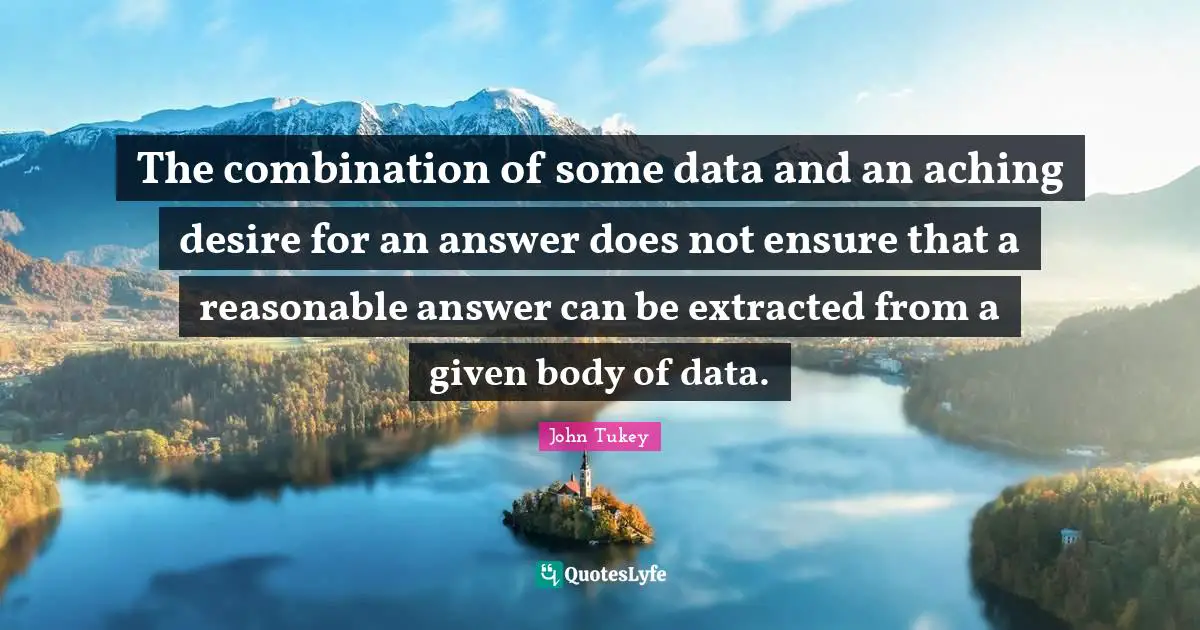 Reasonable Quotes: "The combination of some data and an aching desire for an answer does not ensure that a reasonable answer can be extracted from a given body of data."