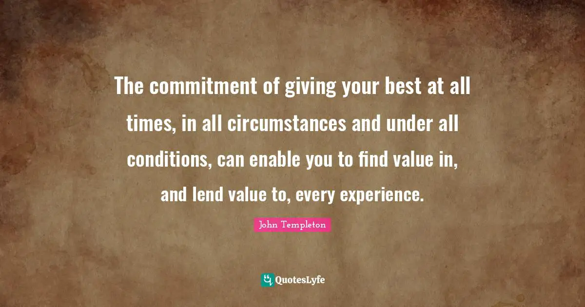 The commitment of giving your best at all times, in all circumstances and under all conditions, can enable you to find value in, and lend value to, every experience.