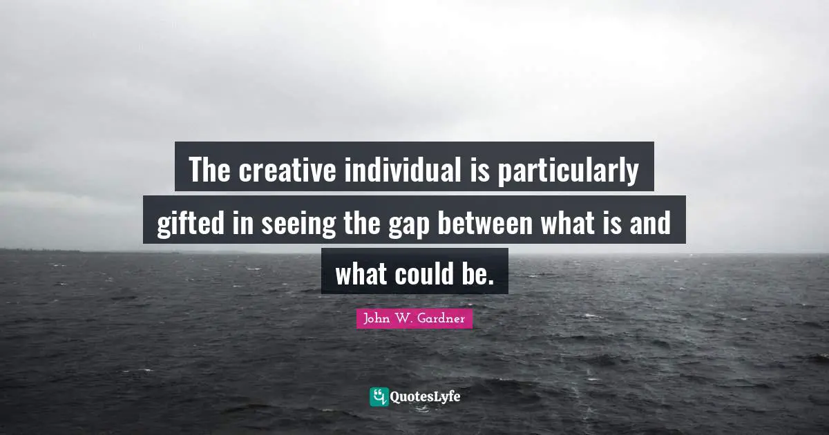 John W. Gardner Quotes: "The creative individual is particularly gifted in seeing the gap between what is and what could be."