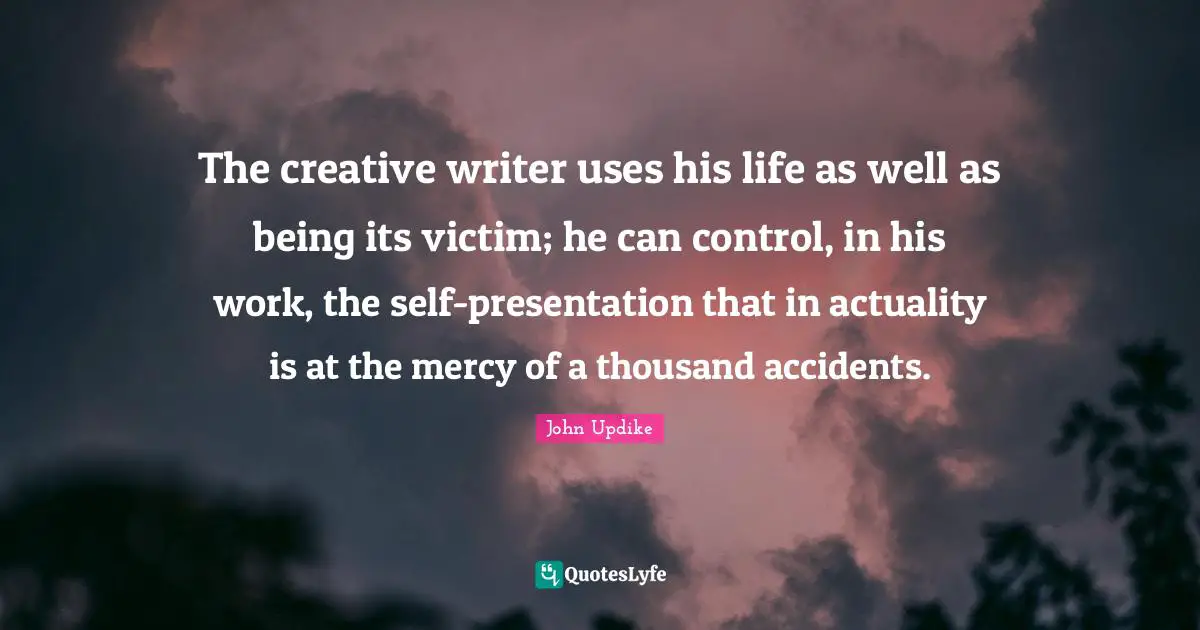 The creative writer uses his life as well as being its victim; he can control, in his work, the self-presentation that in actuality is at the mercy of a thousand accidents.