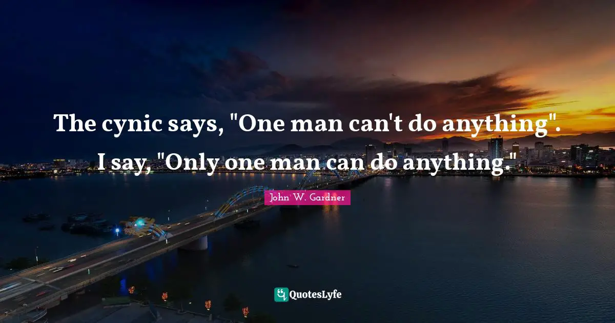 John W. Gardner Quotes: "The cynic says, "One man can't do anything". I say, "Only one man can do anything.""