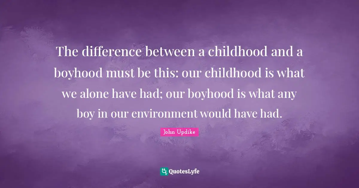 The difference between a childhood and a boyhood must be this: our childhood is what we alone have had; our boyhood is what any boy in our environment would have had.