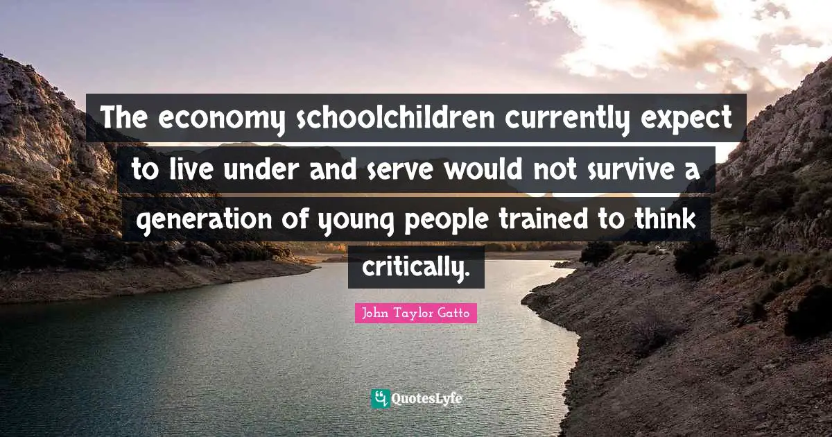 John Taylor Gatto Quotes: "The economy schoolchildren currently expect to live under and serve would not survive a generation of young people trained to think critically."