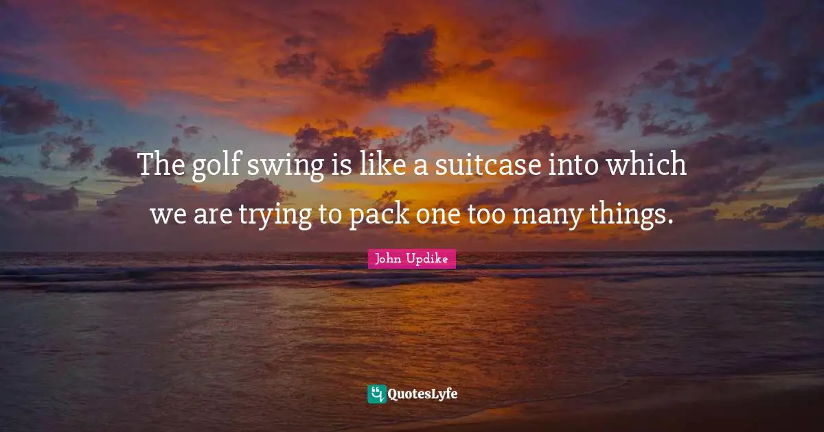 The golf swing is like a suitcase into which we are trying to pack one too many things.