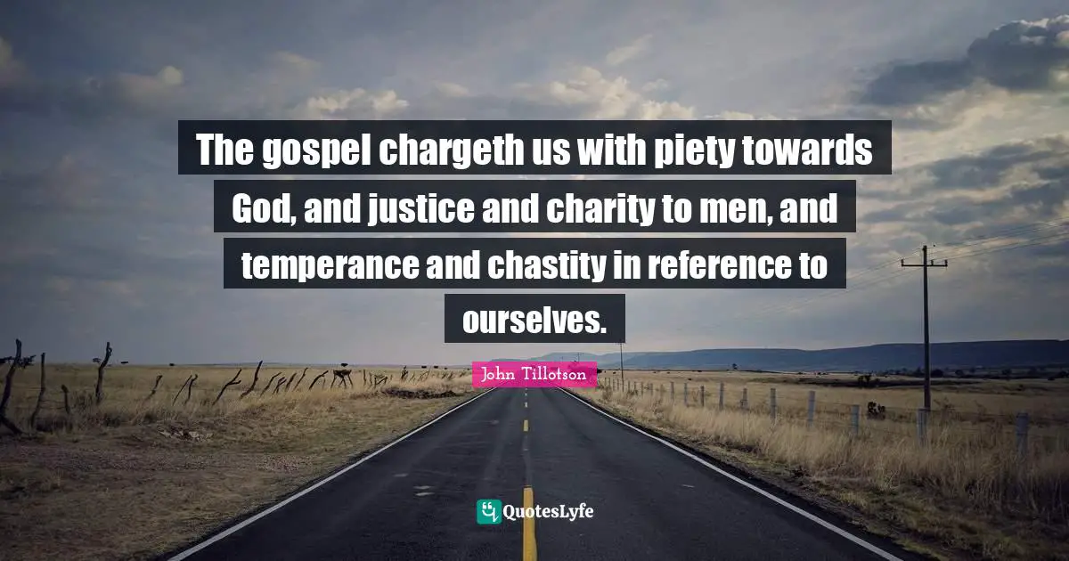 The gospel chargeth us with piety towards God, and justice and charity to men, and temperance and chastity in reference to ourselves.