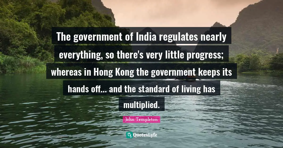 Hong Kong Quotes: "The government of India regulates nearly everything, so there's very little progress; whereas in Hong Kong the government keeps its hands off... and the standard of living has multiplied."
