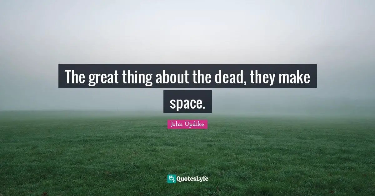 The great thing about the dead, they make space.
