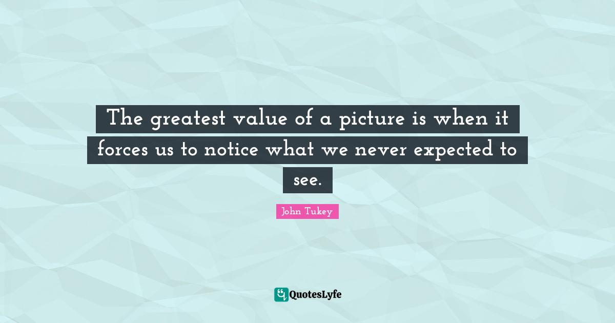 The greatest value of a picture is when it forces us to notice what we never expected to see.