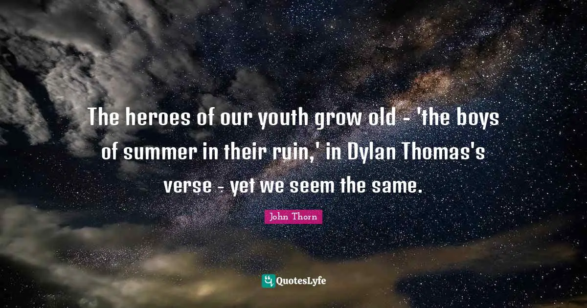 The heroes of our youth grow old - 'the boys of summer in their ruin,' in Dylan Thomas's verse - yet we seem the same.
