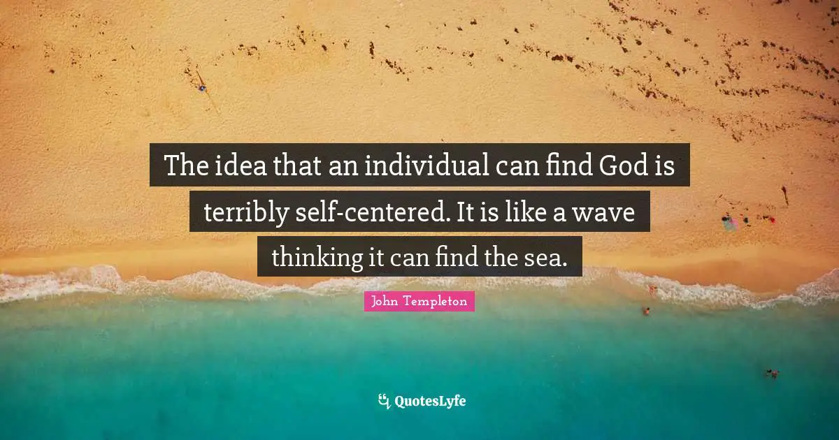 The idea that an individual can find God is terribly self-centered. It is like a wave thinking it can find the sea.
