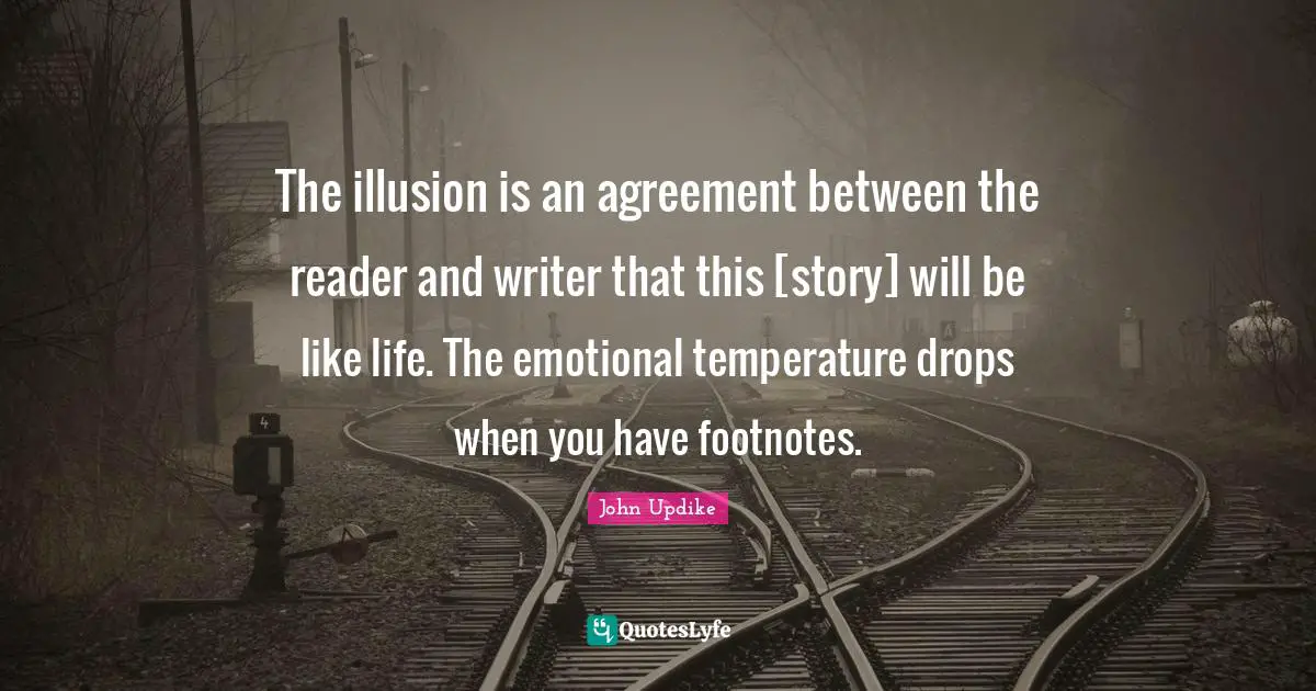The illusion is an agreement between the reader and writer that this [story] will be like life. The emotional temperature drops when you have footnotes.