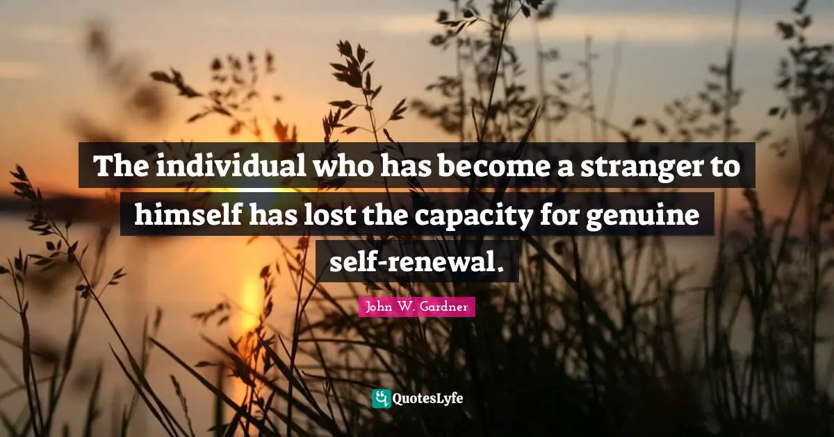 John W. Gardner Quotes: "The individual who has become a stranger to himself has lost the capacity for genuine self-renewal."