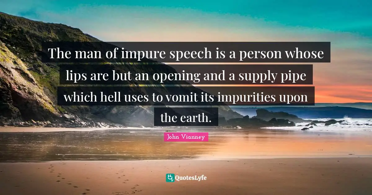 John Vianney Quotes: The man of impure speech is a person whose lips are but an opening and a supply pipe which hell uses to vomit its impurities upon the earth.