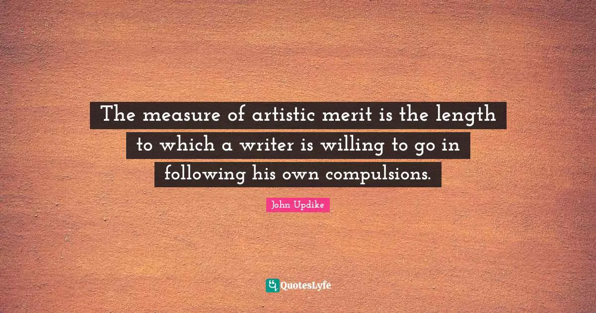The measure of artistic merit is the length to which a writer is willing to go in following his own compulsions.