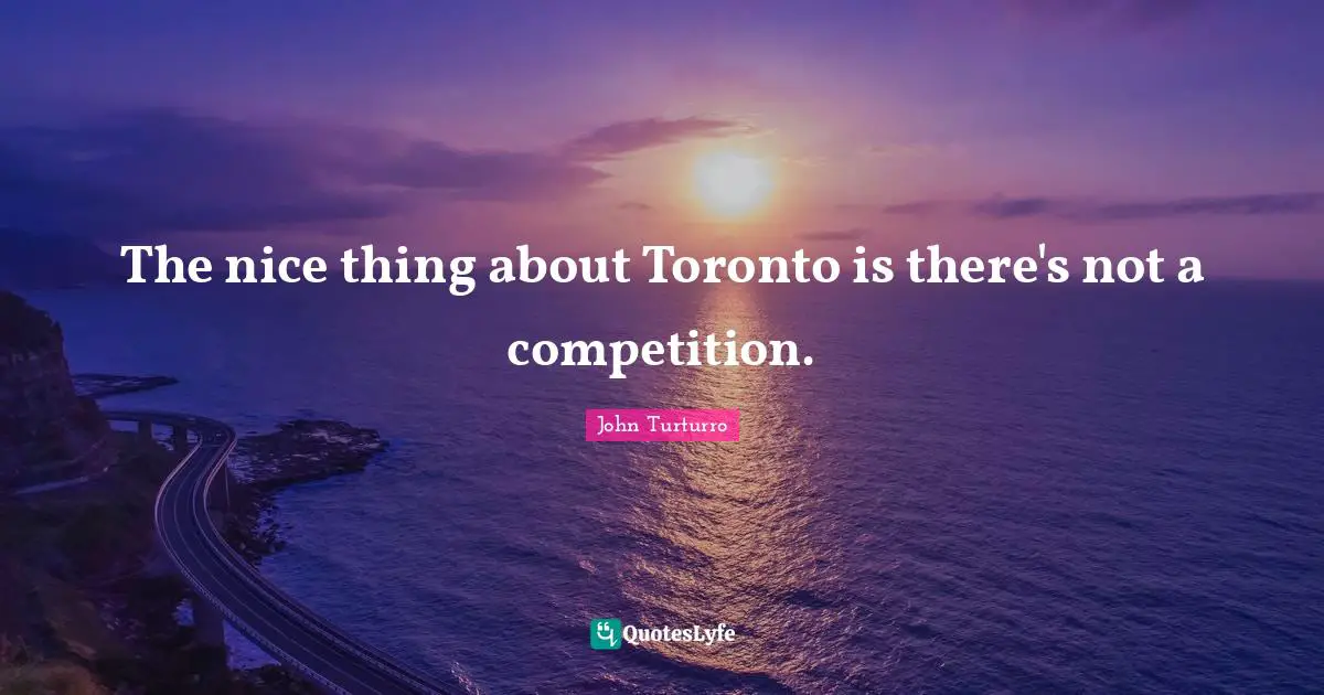 The nice thing about Toronto is there's not a competition.