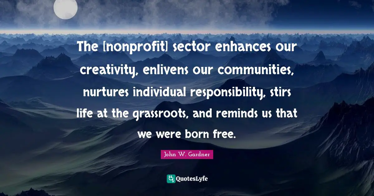 John W. Gardner Quotes: "The [nonprofit] sector enhances our creativity, enlivens our communities, nurtures individual responsibility, stirs life at the grassroots, and reminds us that we were born free."