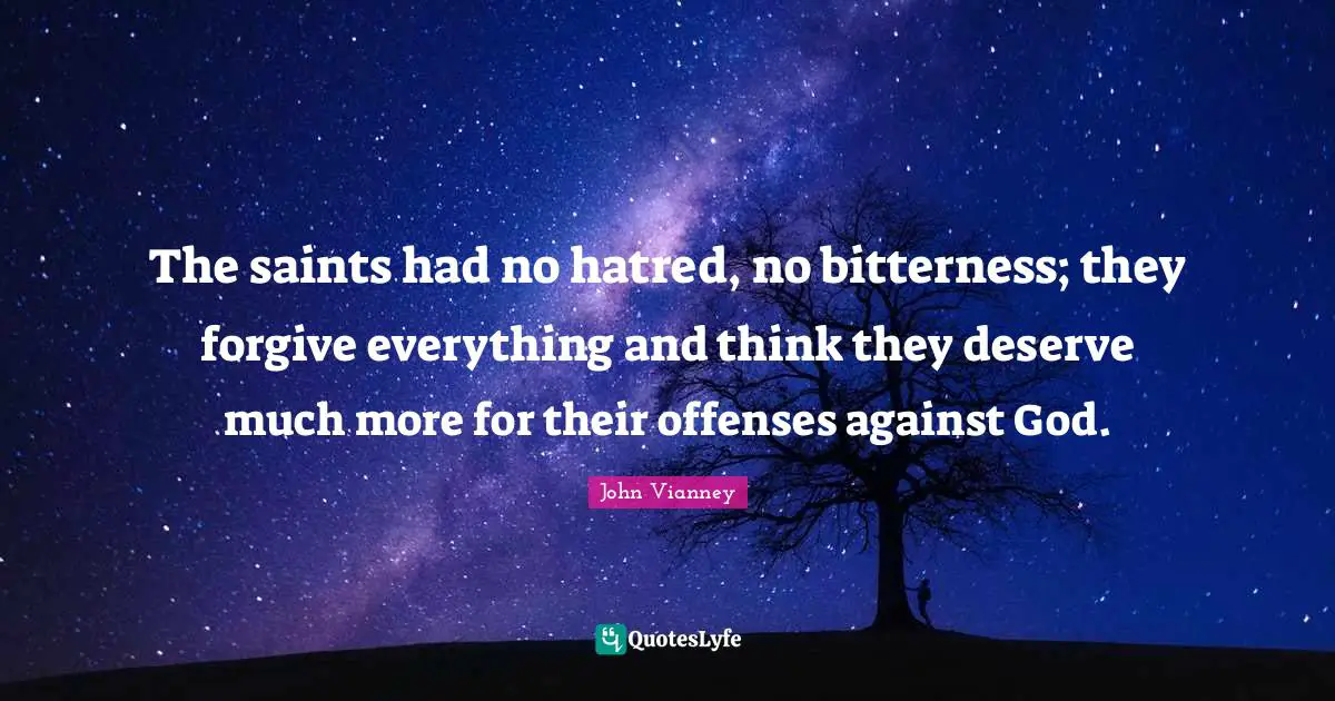 John Vianney Quotes: "The saints had no hatred, no bitterness; they forgive everything and think they deserve much more for their offenses against God."
