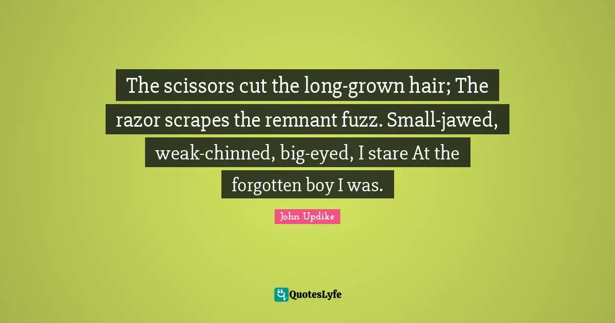The scissors cut the long-grown hair; The razor scrapes the remnant fuzz. Small-jawed, weak-chinned, big-eyed, I stare At the forgotten boy I was.