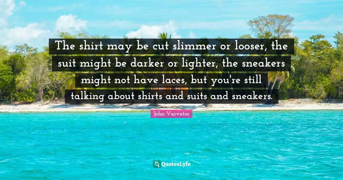 The shirt may be cut slimmer or looser, the suit might be darker or lighter, the sneakers might not have laces, but you're still talking about shirts and suits and sneakers.