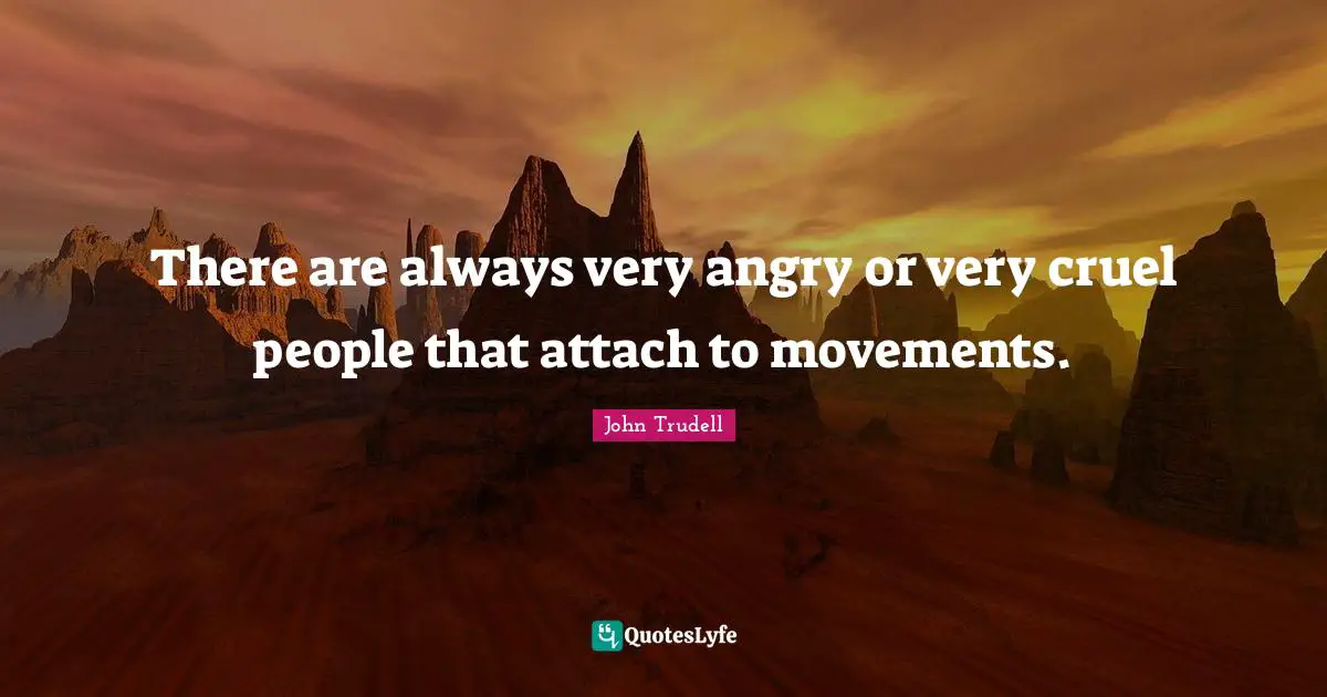 There are always very angry or very cruel people that attach to movements.