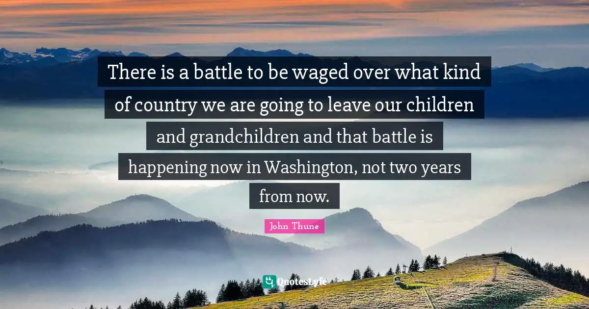 There is a battle to be waged over what kind of country we are going to leave our children and grandchildren and that battle is happening now in Washington, not two years from now.