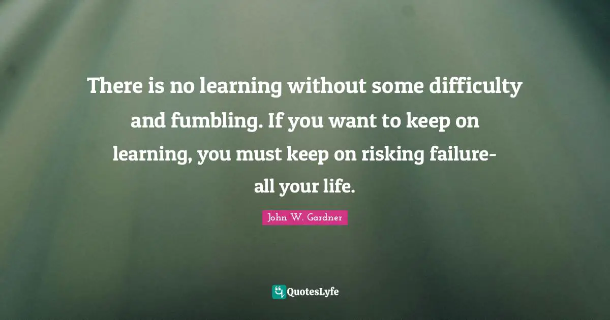 John W. Gardner Quotes: "There is no learning without some difficulty and fumbling. If you want to keep on learning, you must keep on risking failure-all your life."